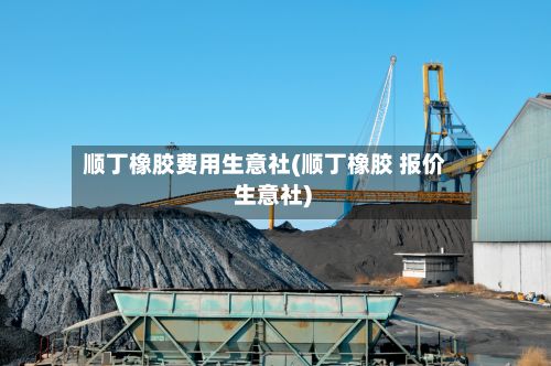 顺丁橡胶费用生意社(顺丁橡胶 报价 生意社)