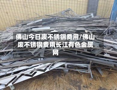 佛山今日废不锈钢费用/佛山废不锈钢费用长江有色金属网