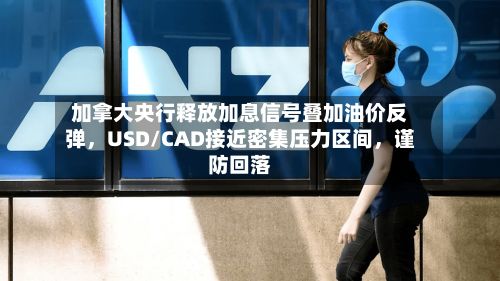 加拿大央行释放加息信号叠加油价反弹	，USD/CAD接近密集压力区间，谨防回落-第2张图片
