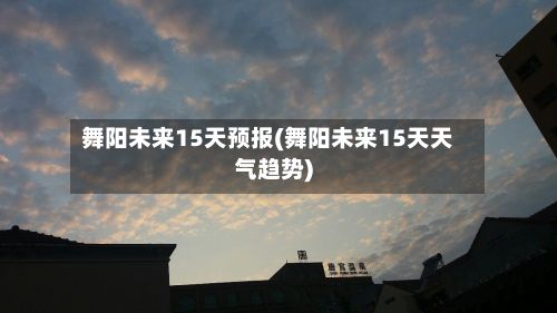 舞阳未来15天预报(舞阳未来15天天气趋势)-第2张图片