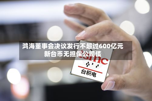 鸿海董事会决议发行不超过600亿元新台币无担保公司债