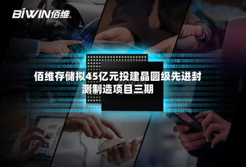 佰维存储拟45亿元投建晶圆级先进封测制造项目三期-第1张图片