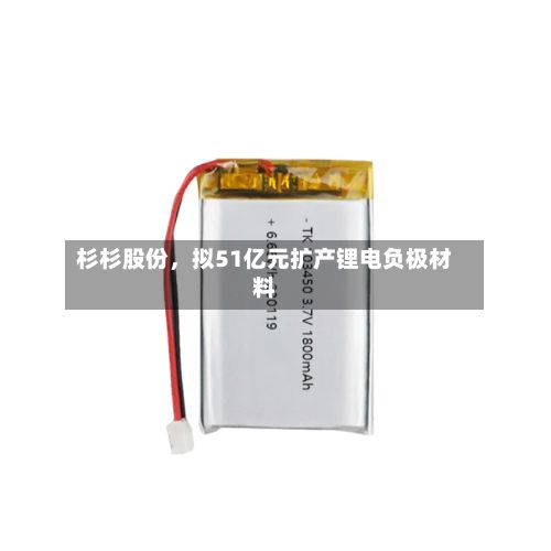杉杉股份，拟51亿元扩产锂电负极材料-第2张图片