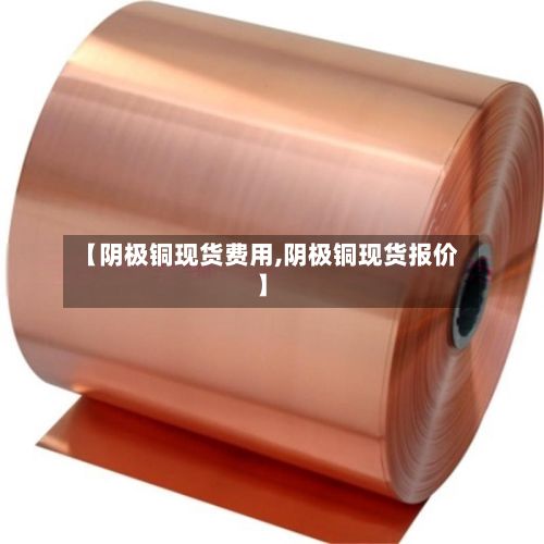 【阴极铜现货费用,阴极铜现货报价】