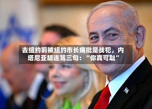 去纽约前被纽约市长痛批是战犯	，内塔尼亚胡连骂三句：“你真可耻”-第2张图片