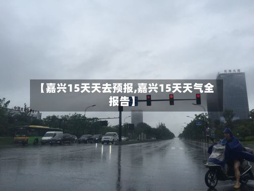 【嘉兴15天天去预报,嘉兴15天天气全报告】