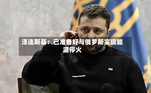 泽连斯基：已准备好与俄罗斯实现能源停火