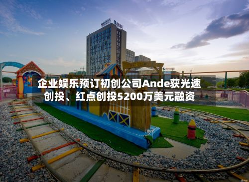企业娱乐预订初创公司Ande获光速创投、红点创投5200万美元融资-第3张图片