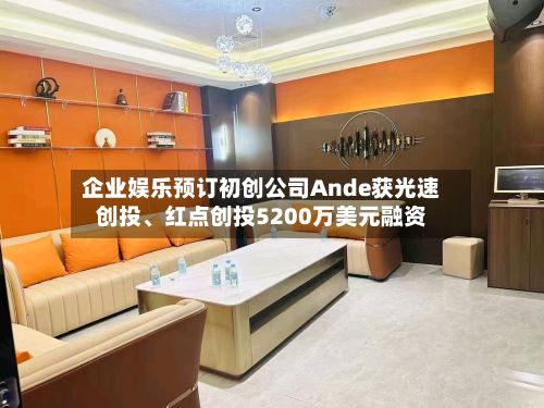 企业娱乐预订初创公司Ande获光速创投	、红点创投5200万美元融资-第2张图片