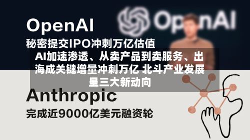 AI加速渗透、从卖产品到卖服务、出海成关键增量冲刺万亿 北斗产业发展呈三大新动向