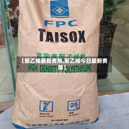 【聚乙烯最新费用,聚乙烯今日最新费用】