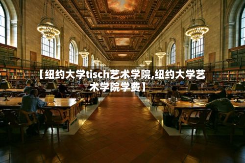 【纽约大学tisch艺术学院,纽约大学艺术学院学费】