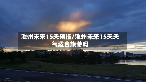 池州未来15天预报/池州未来15天天气适合旅游吗