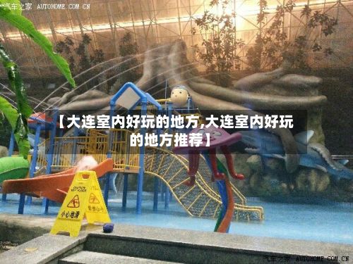 【大连室内好玩的地方,大连室内好玩的地方推荐】-第3张图片