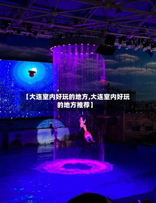 【大连室内好玩的地方,大连室内好玩的地方推荐】
