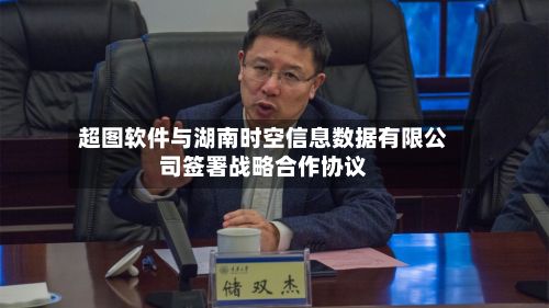 超图软件与湖南时空信息数据有限公司签署战略合作协议