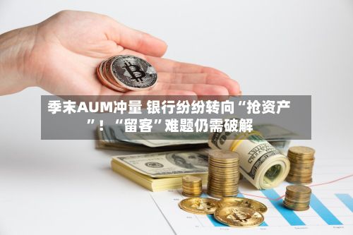 季末AUM冲量 银行纷纷转向“抢资产	”！“留客”难题仍需破解-第2张图片
