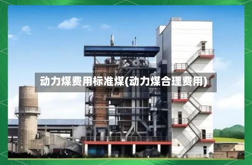 动力煤费用标准煤(动力煤合理费用)-第2张图片
