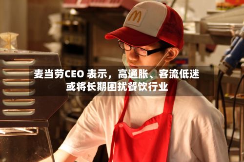 麦当劳CEO 表示，高通胀、客流低迷或将长期困扰餐饮行业-第3张图片