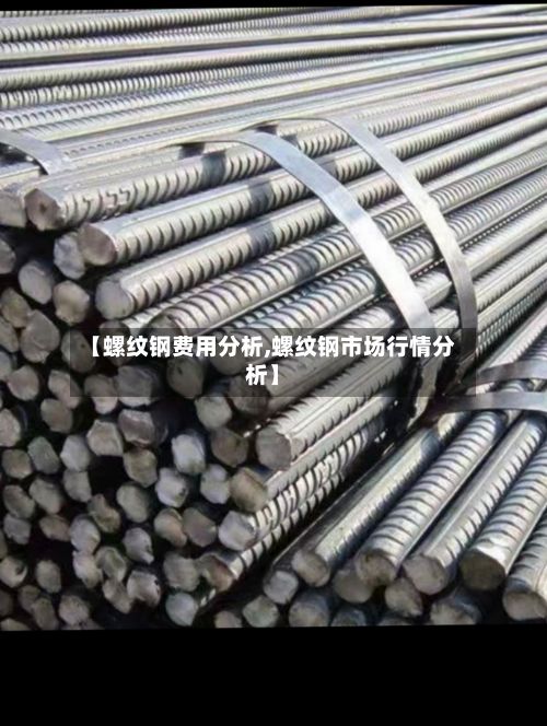 【螺纹钢费用分析,螺纹钢市场行情分析】