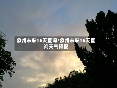 象州未来15天查询/象州未来15天查询天气预报