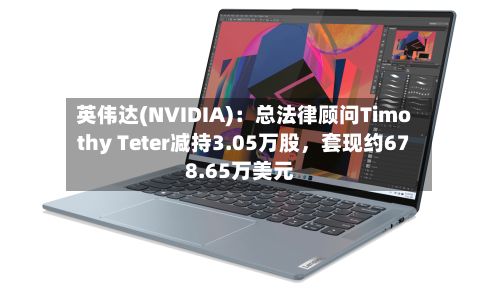 英伟达(NVIDIA)：总法律顾问Timothy Teter减持3.05万股，套现约678.65万美元