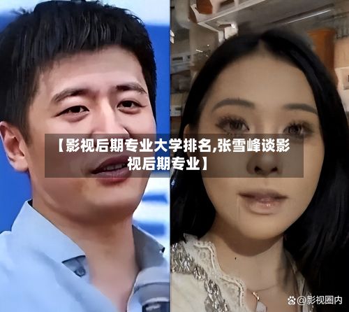 【影视后期专业大学排名,张雪峰谈影视后期专业】
