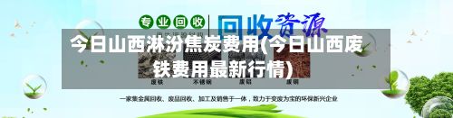 今日山西淋汾焦炭费用(今日山西废铁费用最新行情)