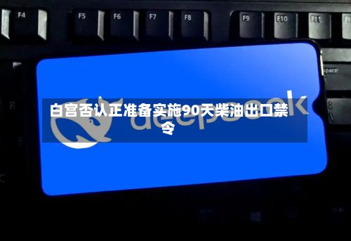 白宫否认正准备实施90天柴油出口禁令-第2张图片