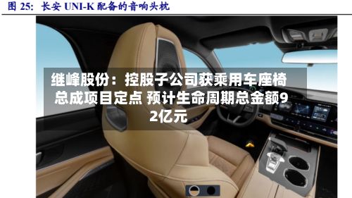 继峰股份：控股子公司获乘用车座椅总成项目定点 预计生命周期总金额92亿元-第2张图片