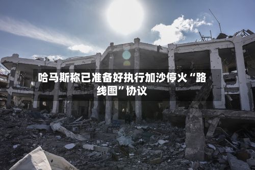 哈马斯称已准备好执行加沙停火“路线图”协议