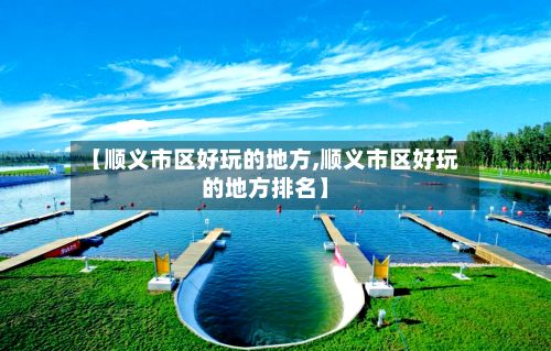 【顺义市区好玩的地方,顺义市区好玩的地方排名】