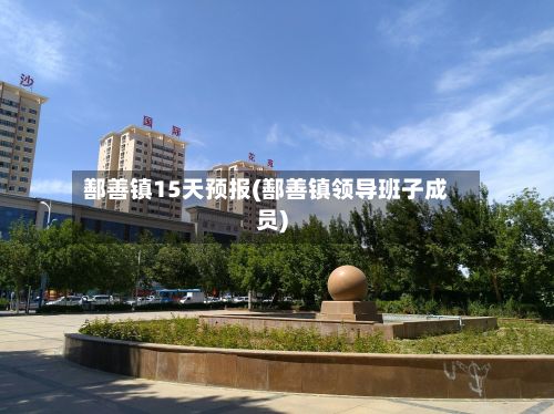 鄯善镇15天预报(鄯善镇领导班子成员)-第2张图片