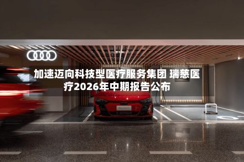加速迈向科技型医疗服务集团 瑞慈医疗2026年中期报告公布-第2张图片
