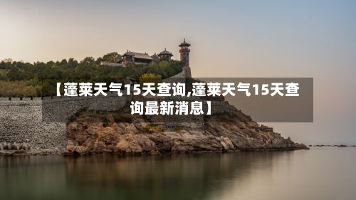 【蓬莱天气15天查询,蓬莱天气15天查询最新消息】-第2张图片