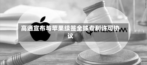 高通宣布与苹果续签全球专利许可协议