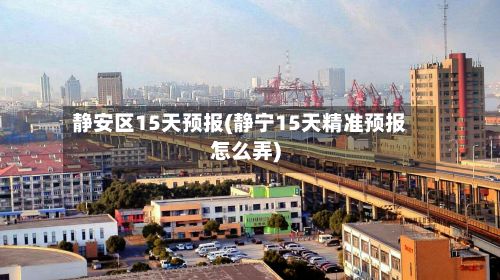 静安区15天预报(静宁15天精准预报怎么弄)