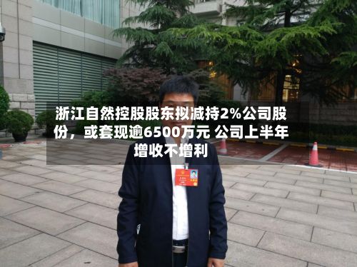 浙江自然控股股东拟减持2%公司股份	，或套现逾6500万元 公司上半年增收不增利-第1张图片