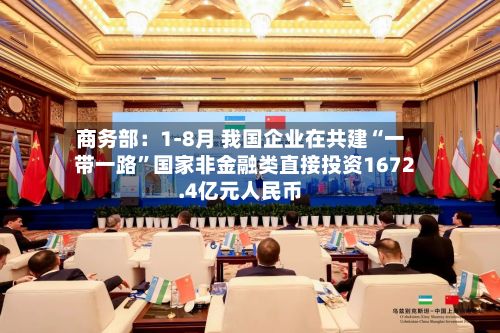 商务部：1-8月 我国企业在共建“一带一路	”国家非金融类直接投资1672.4亿元人民币-第3张图片