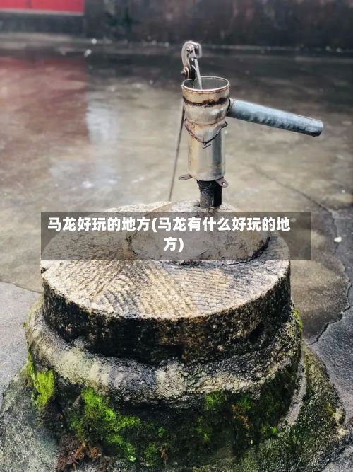 马龙好玩的地方(马龙有什么好玩的地方)