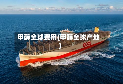甲醇全球费用(甲醇全球产地)-第2张图片
