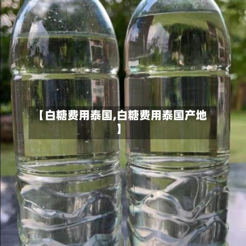 【白糖费用泰国,白糖费用泰国产地】-第3张图片