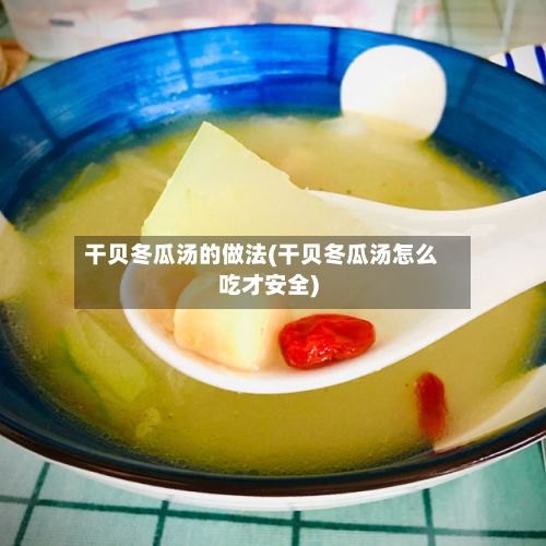干贝冬瓜汤的做法(干贝冬瓜汤怎么吃才安全)