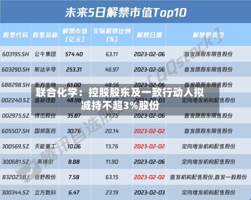 联合化学：控股股东及一致行动人拟减持不超3%股份-第2张图片