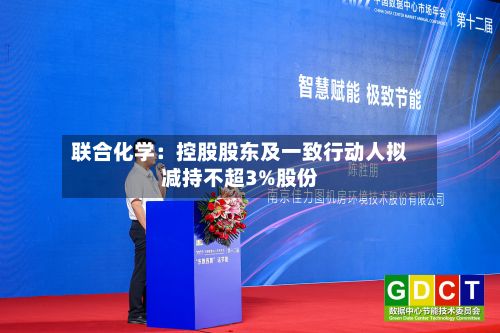 联合化学：控股股东及一致行动人拟减持不超3%股份-第3张图片
