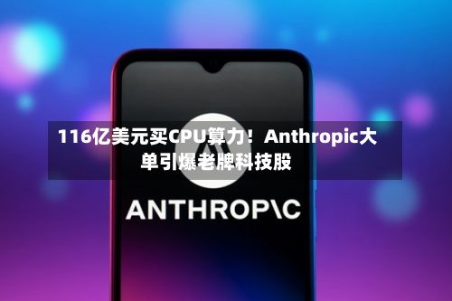 116亿美元买CPU算力！Anthropic大单引爆老牌科技股-第3张图片