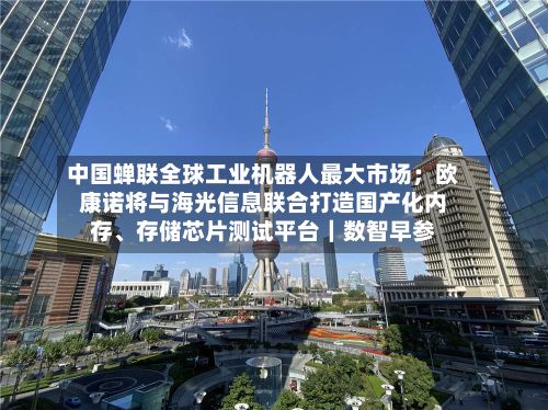 中国蝉联全球工业机器人最大市场；欧康诺将与海光信息联合打造国产化内存、存储芯片测试平台｜数智早参-第2张图片