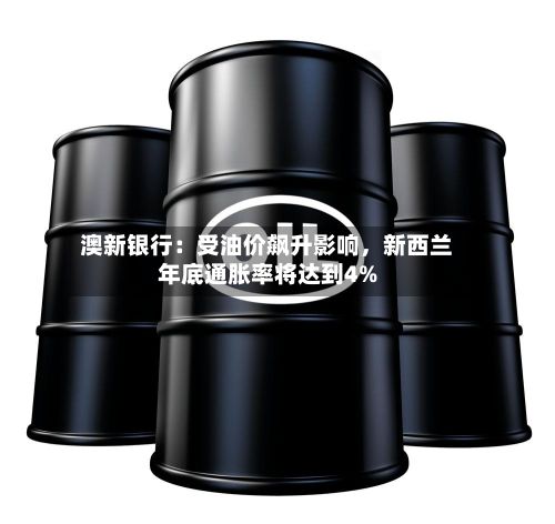 澳新银行：受油价飙升影响，新西兰年底通胀率将达到4%-第2张图片