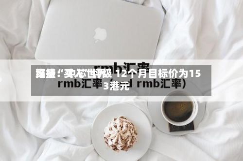 高盛：中芯世界维持“买入	”评级 12个月目标价为153港元-第1张图片