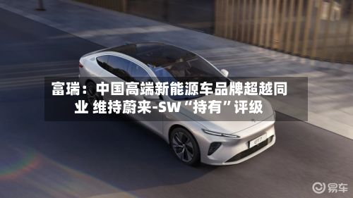 富瑞：中国高端新能源车品牌超越同业 维持蔚来-SW“持有	”评级-第3张图片